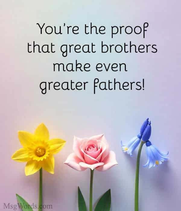 You’re the proof that great brothers make even greater fathers!