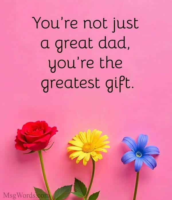 You’re not just a great dad, you’re the greatest gift.