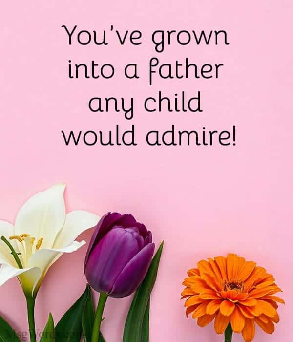 You’ve grown into a father any child would admire!