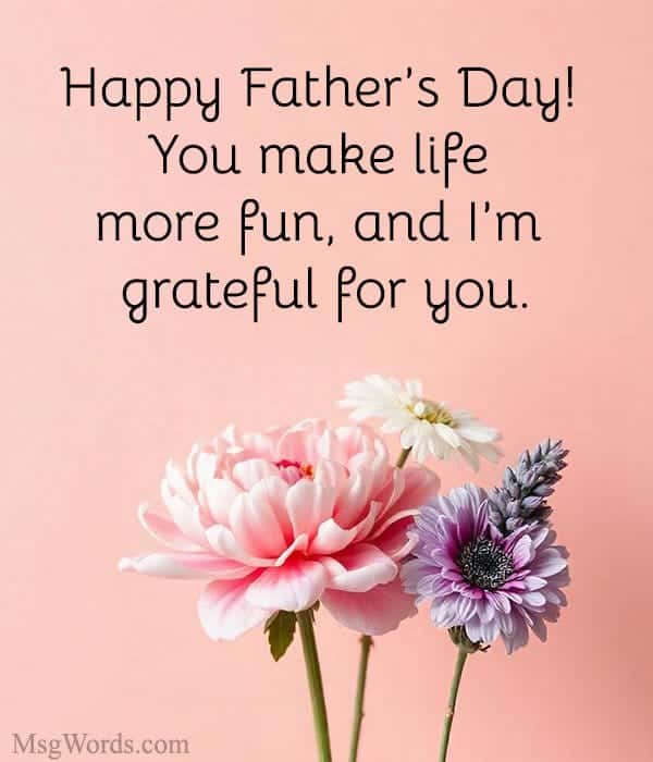 Happy Father’s Day! You make life more fun, and I’m grateful for you.