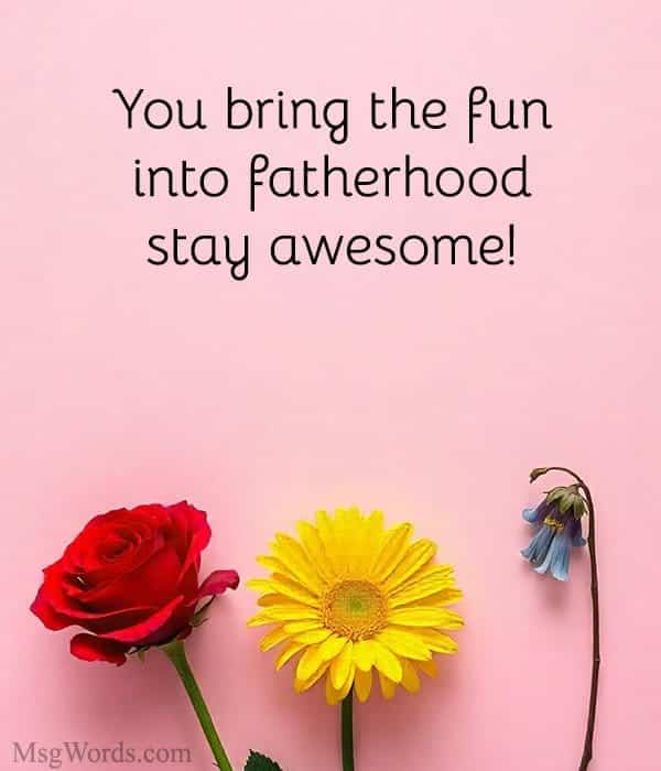 You bring the fun into fatherhood; stay awesome!