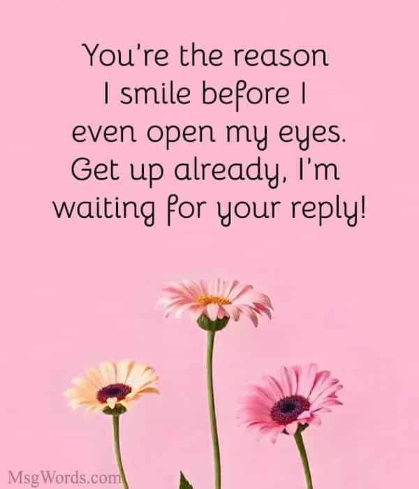 You’re the reason I smile before I even open my eyes. Get up already, I’m waiting for your reply!