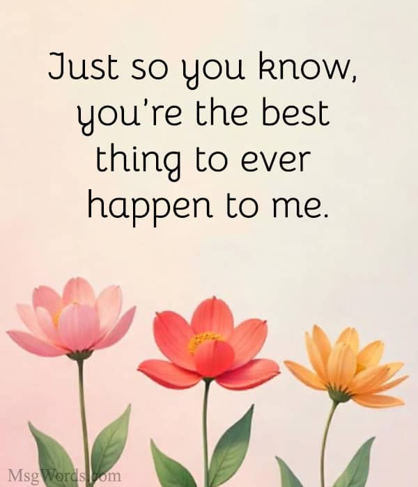 Just so you know, you’re the best thing to ever happen to me.