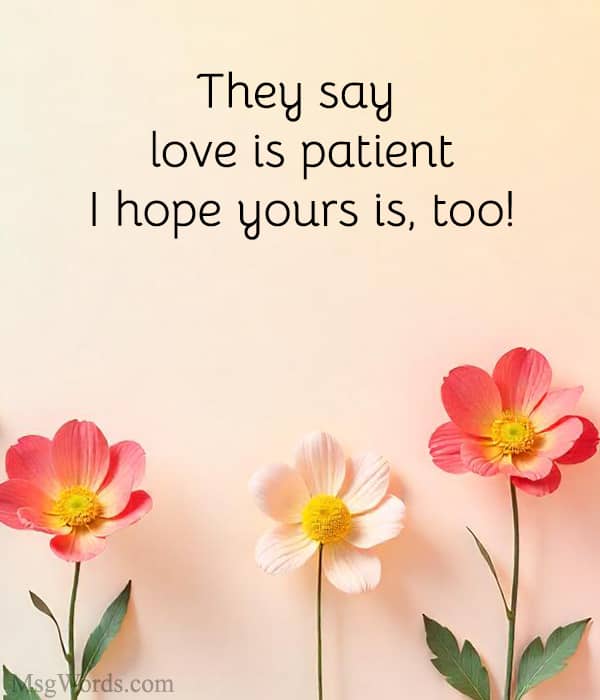 They say love is patient; I hope yours is, too!