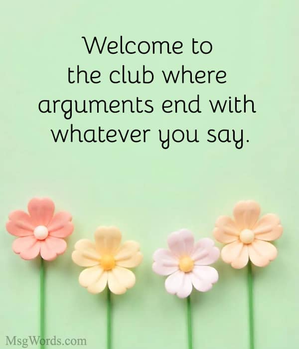 Welcome to the club where arguments end with “whatever you say.