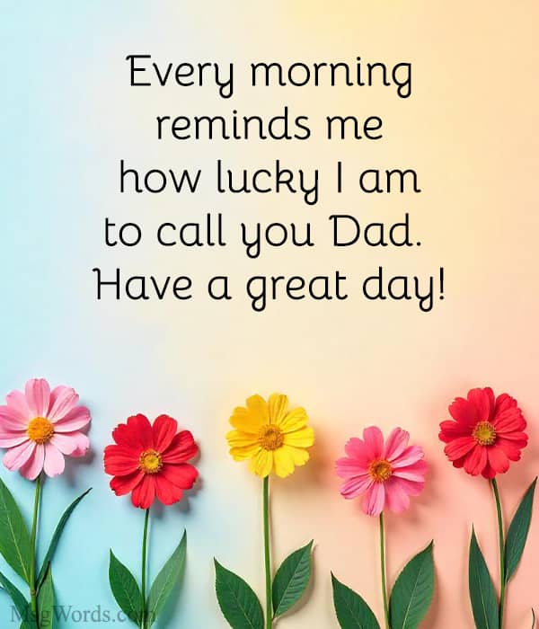 Every morning reminds me how lucky I am to call you Dad. Have a great day!