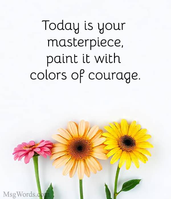 Today is your masterpiece, paint it with colors of courage.
