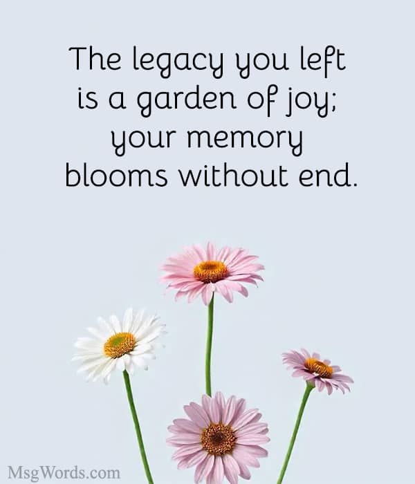 The legacy you left is a garden of joy; your memory blooms without end.