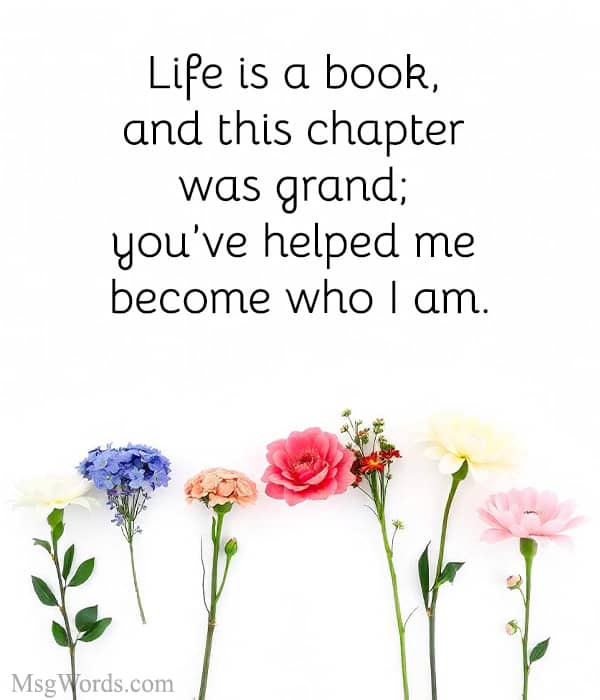 Life is a book, and this chapter was grand; you’ve helped me become who I am.