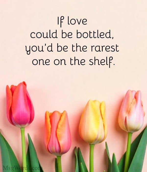 If love could be bottled, you’d be the rarest one on the shelf.