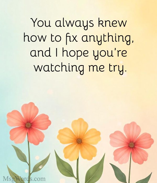 You always knew how to fix anything, and I hope you’re watching me try.