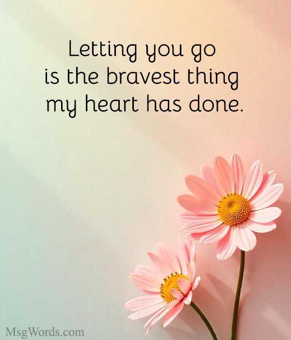 Letting you go is the bravest thing my heart has done.