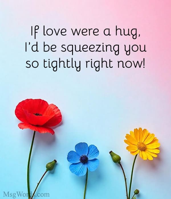 If love were a hug, I’d be squeezing you so tightly right now!