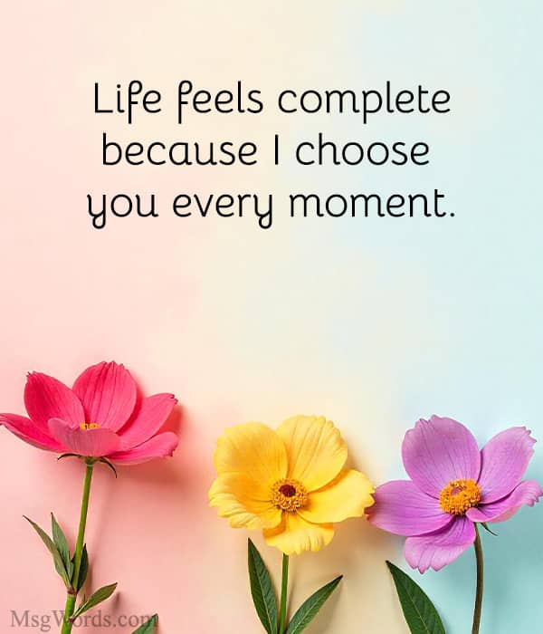 Life feels complete because I choose you every moment.