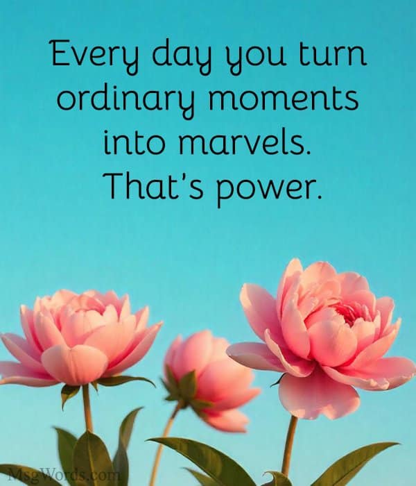 Every day you turn ordinary moments into marvels. That’s power.