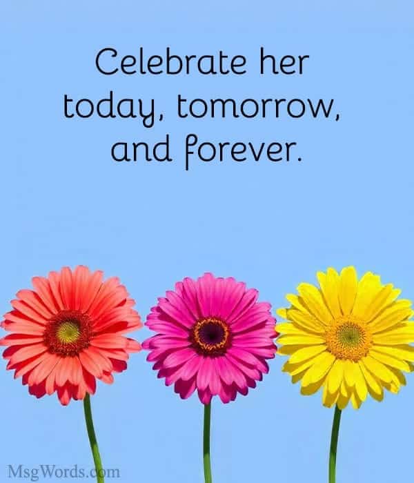 Celebrate her today, tomorrow, and forever.