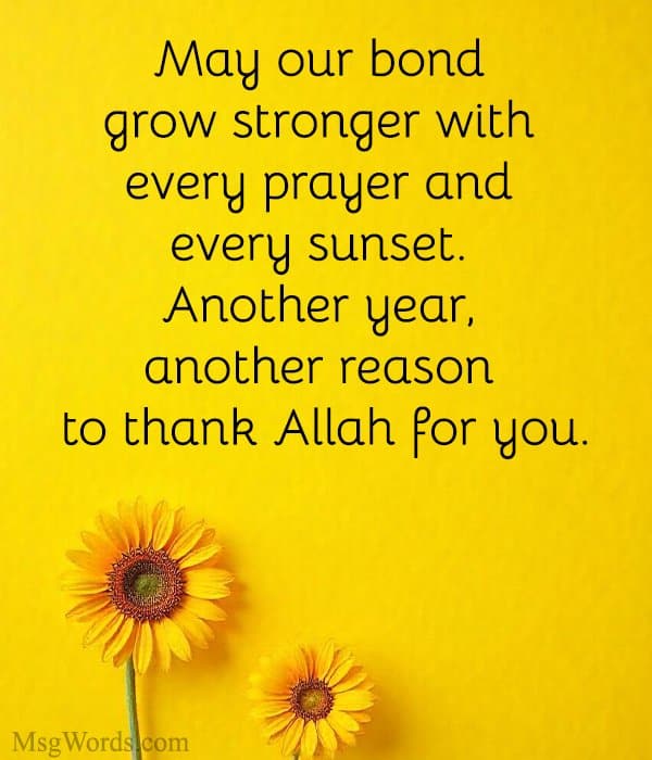 May our bond grow stronger with every prayer and every sunset. Another year, another reason to thank Allah for you.