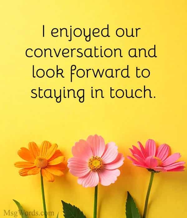 I enjoyed our conversation and look forward to staying in touch.