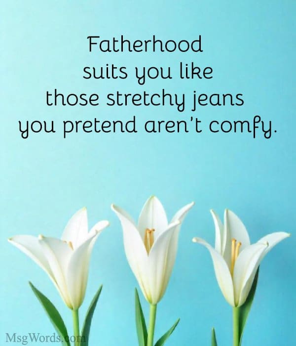 Fatherhood suits you… like those stretchy jeans you pretend aren’t comfy.