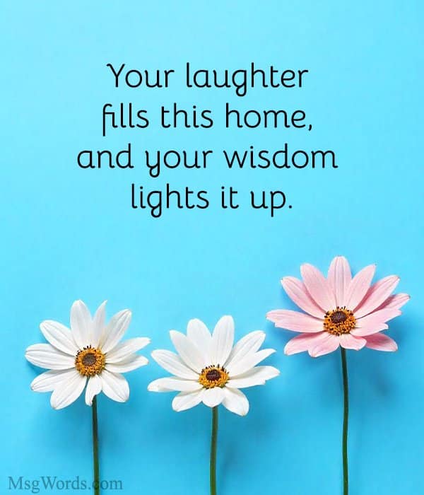 Your laughter fills this home, and your wisdom lights it up.
