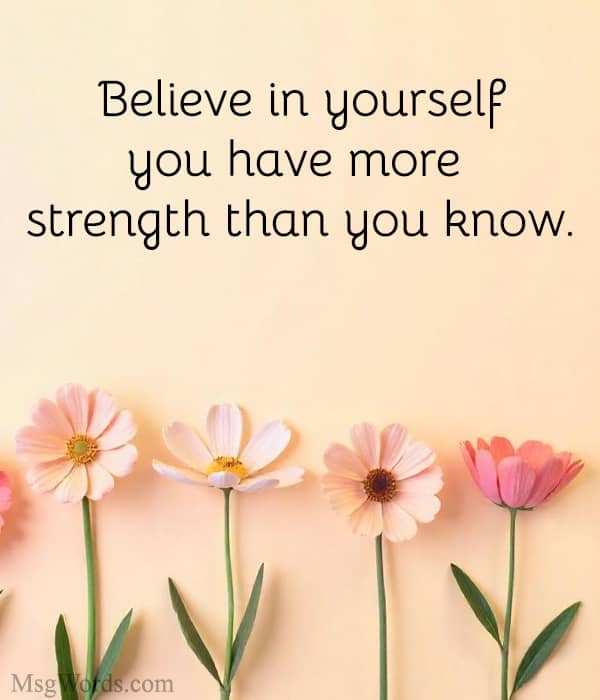 Believe in yourself; you have more strength than you know.