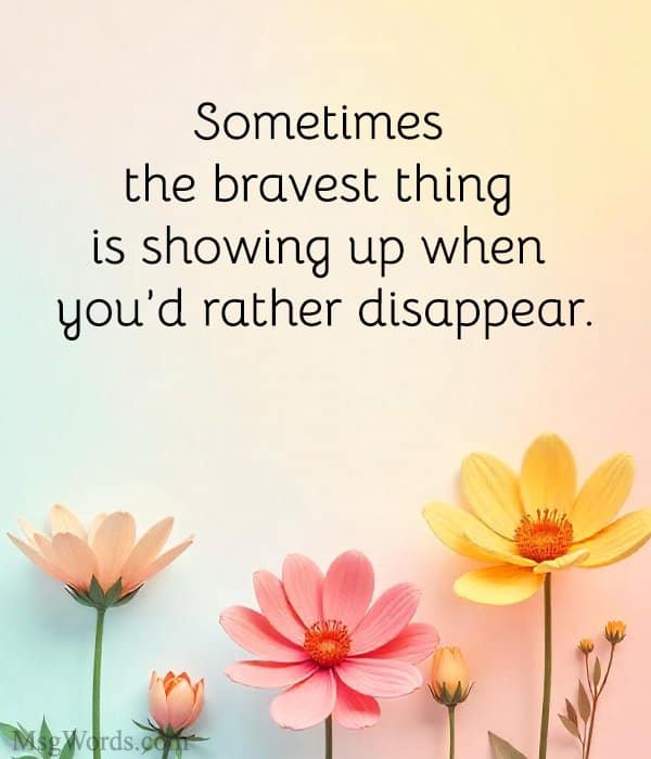 Sometimes the bravest thing is showing up when you’d rather disappear.