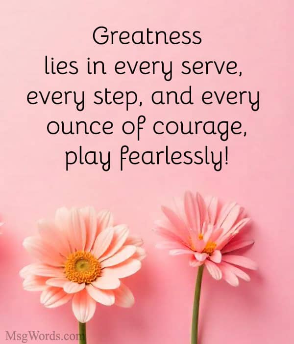 Greatness lies in every serve, every step, and every ounce of courage; play fearlessly!