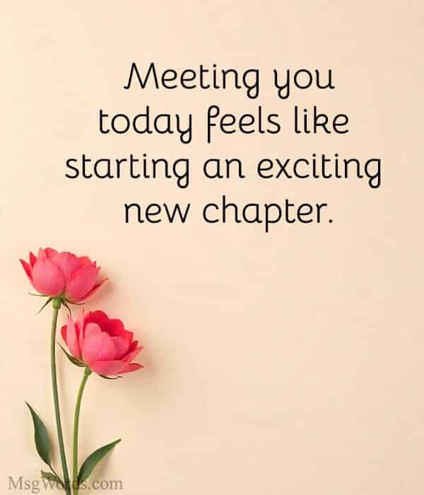Meeting you today feels like starting an exciting new chapter.