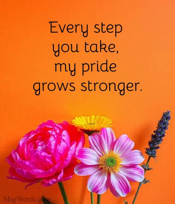 Every step you take, my pride grows stronger.