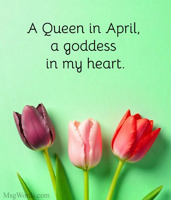 A Queen in April, a goddess in my heart.