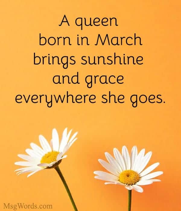 A queen born in March brings sunshine and grace everywhere she goes.