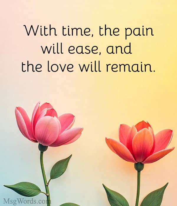 With time, the pain will ease, and the love will remain.