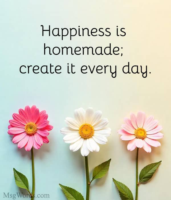 Happiness is homemade; create it every day.