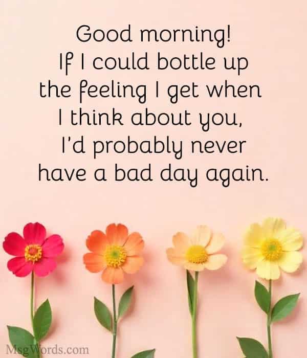 Good morning! If I could bottle up the feeling I get when I think about you, I’d probably never have a bad day again.