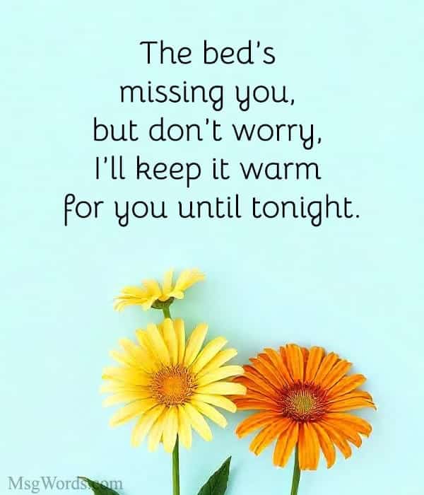 The bed’s missing you, but don’t worry, I’ll keep it warm for you until tonight.
