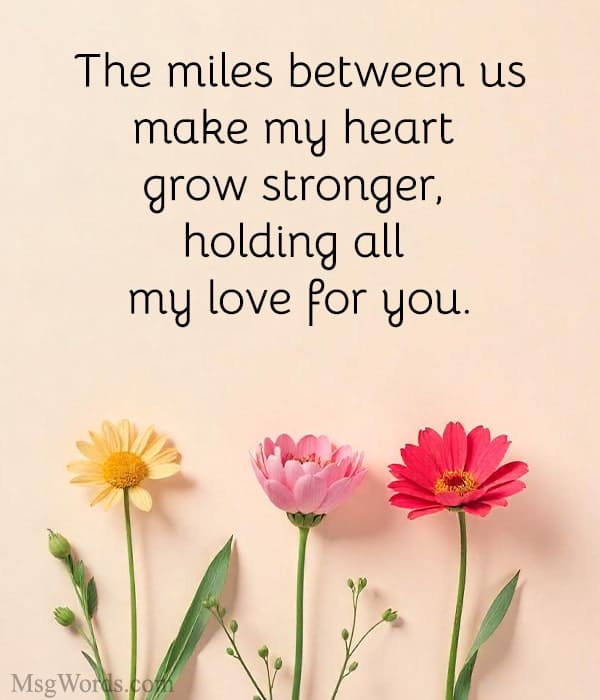 The miles between us make my heart grow stronger, holding all my love for you.