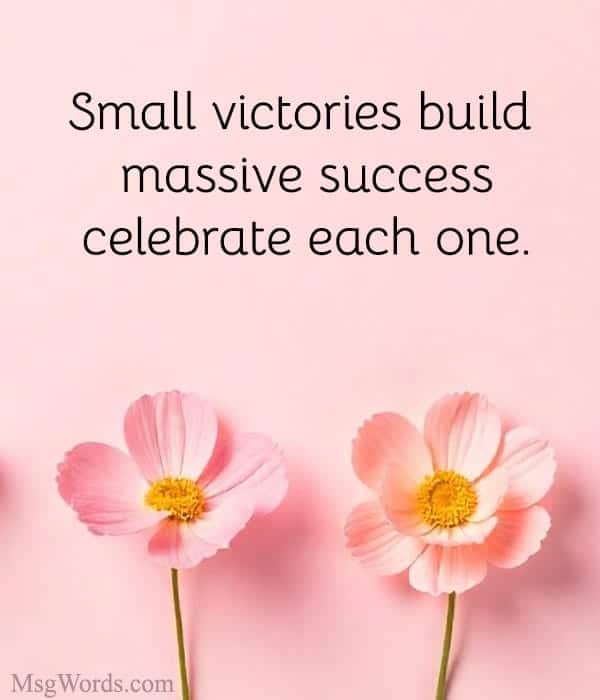 Small victories build massive success; celebrate each one.