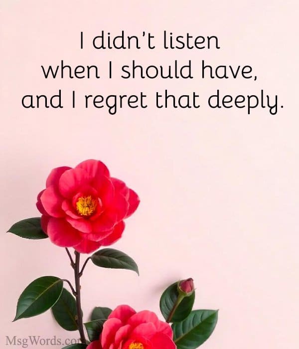 I didn’t listen when I should have, and I regret that deeply.