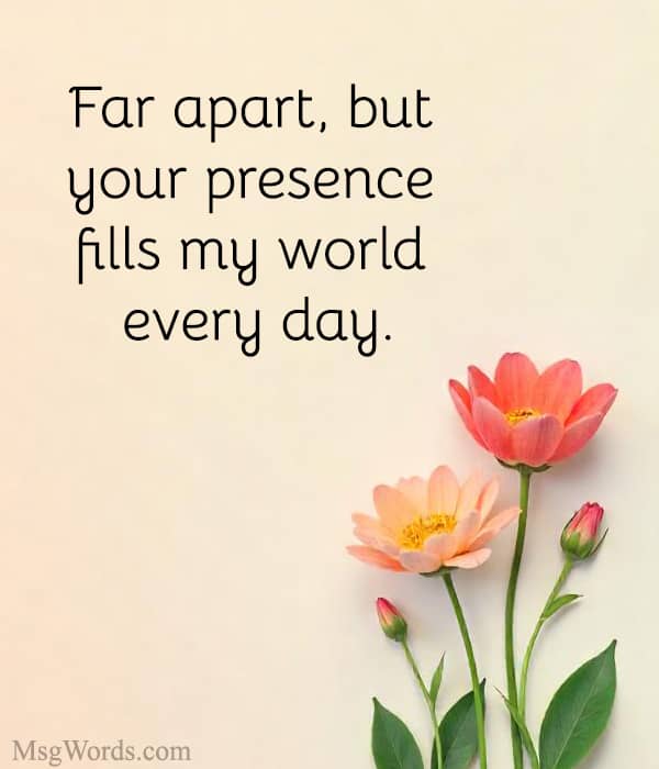 Far apart, but your presence fills my world every day.