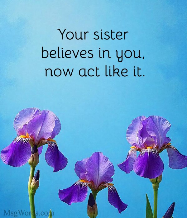 Your sister believes in you, now act like it.