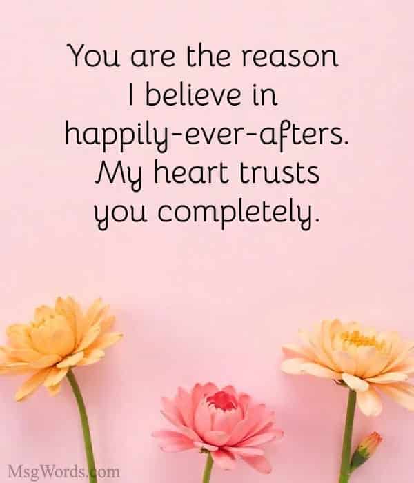You are the reason I believe in happily-ever-afters. My heart trusts you completely.