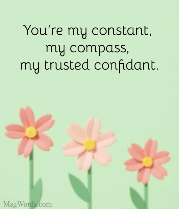 You’re my constant, my compass, my trusted confidant.