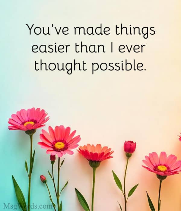 You’ve made things easier than I ever thought possible.
