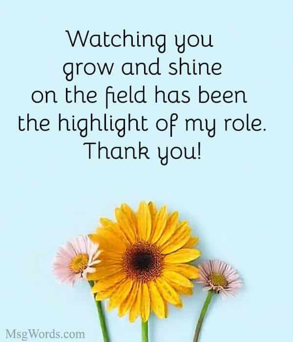Watching you grow and shine on the field has been the highlight of my role. Thank you!