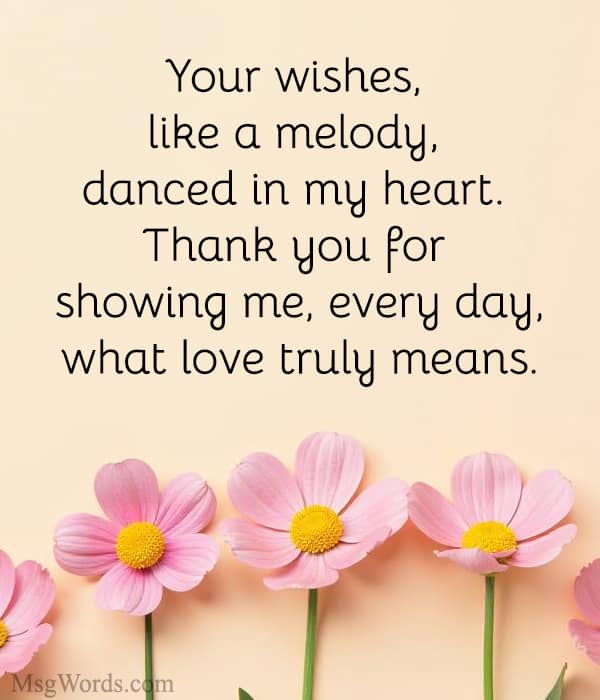 Your wishes, like a melody, danced in my heart. Thank you for showing me, every day, what love truly means.