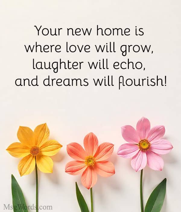 Your new home is where love will grow, laughter will echo, and dreams will flourish!