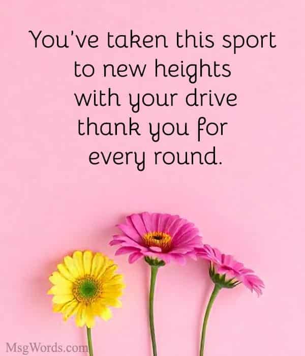 You’ve taken this sport to new heights with your drive; thank you for every round.
