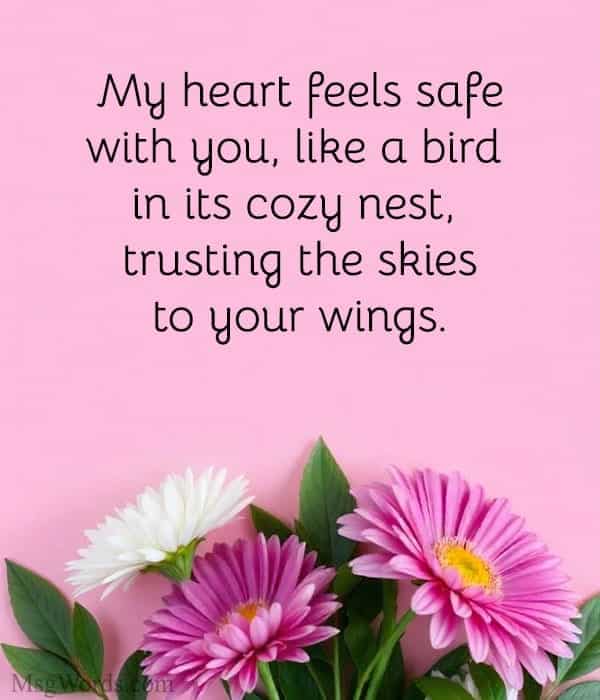 My heart feels safe with you, like a bird in its cozy nest, trusting the skies to your wings.