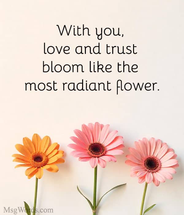 With you, love and trust bloom like the most radiant flower.