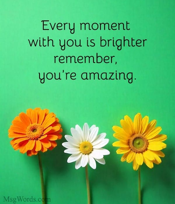 Every moment with you is brighter; remember, you’re amazing.